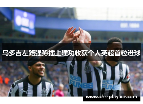 乌多吉左路强势插上建功收获个人英超首粒进球 乌多吉左路强势插上建功收获个人英超首粒进球