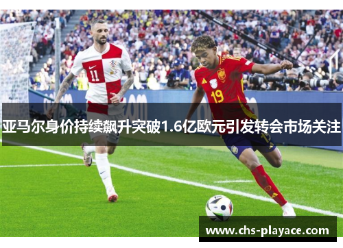亚马尔身价持续飙升突破1.6亿欧元引发转会市场关注 亚马尔身价持续飙升突破1.6亿欧元引发转会市场关注