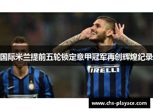 国际米兰提前五轮锁定意甲冠军再创辉煌纪录 国际米兰提前五轮锁定意甲冠军再创辉煌纪录