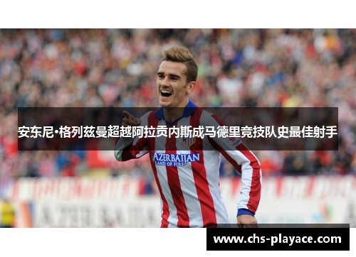 安东尼·格列兹曼超越阿拉贡内斯成马德里竞技队史最佳射手 安东尼·格列兹曼超越阿拉贡内斯成马德里竞技队史最佳射手