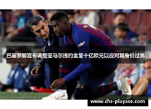 巴塞罗那宣布调整亚马尔违约金至十亿欧元以应对其身价过高 巴塞罗那宣布调整亚马尔违约金至十亿欧元以应对其身价过高