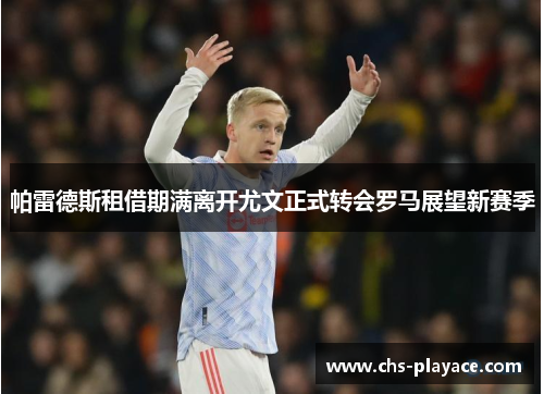 帕雷德斯租借期满离开尤文正式转会罗马展望新赛季 帕雷德斯租借期满离开尤文正式转会罗马展望新赛季