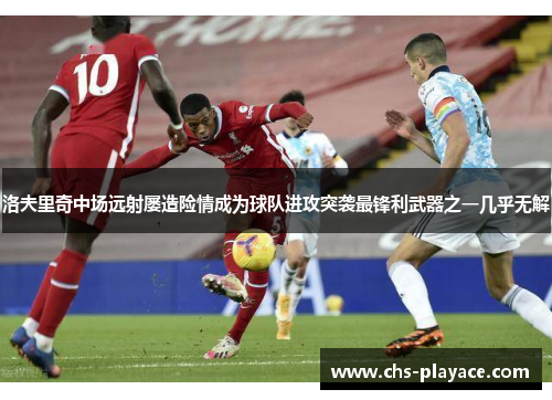 洛夫里奇中场远射屡造险情成为球队进攻突袭最锋利武器之一几乎无解