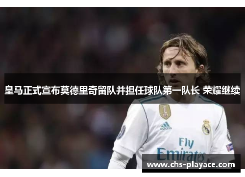 皇马正式宣布莫德里奇留队并担任球队第一队长 荣耀继续