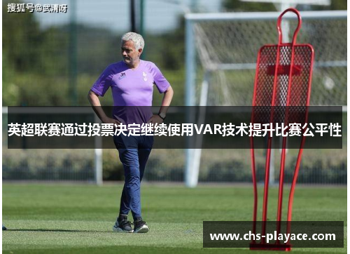 英超联赛通过投票决定继续使用VAR技术提升比赛公平性