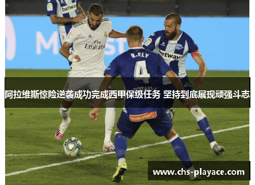 阿拉维斯惊险逆袭成功完成西甲保级任务 坚持到底展现顽强斗志 阿拉维斯惊险逆袭成功完成西甲保级任务 坚持到底展现顽强斗志