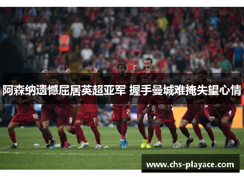 阿森纳遗憾屈居英超亚军 握手曼城难掩失望心情