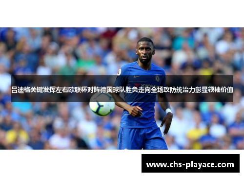 吕迪格关键发挥左右欧联杯对阵德国球队胜负走向全场攻防统治力彰显领袖价值 吕迪格关键发挥左右欧联杯对阵德国球队胜负走向全场攻防统治力彰显领袖价值