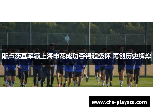 斯卢茨基率领上海申花成功夺得超级杯 再创历史辉煌