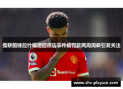 曼联前锋拉什福德因夜店事件被罚款两周周薪引发关注
