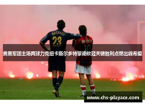 黄黑军团主场两球力克纽卡斯尔多特蒙德欧冠关键胜利点燃出线希望