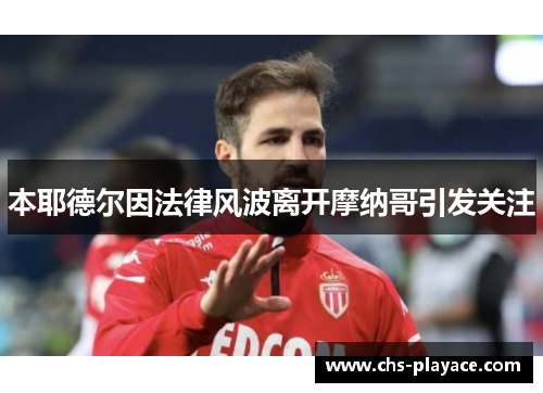 本耶德尔因法律风波离开摩纳哥引发关注