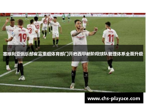 塞维利亚俱乐部官宣重组体育部门开启西甲新阶段球队管理体系全面升级
