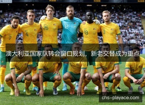 澳大利亚国家队转会窗口规划，新老交替成为重点