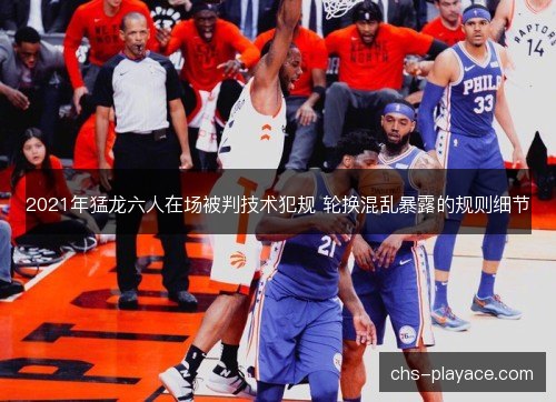 2021年猛龙六人在场被判技术犯规 轮换混乱暴露的规则细节 2021年猛龙六人在场被判技术犯规 轮换混乱暴露的规则细节